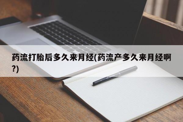 药流药购买微信药流打胎后多久来月经(药流产多久来月经啊?)