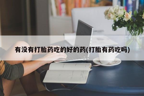 药流药购买微信有没有打胎药吃的好的药(打胎有药吃吗)
