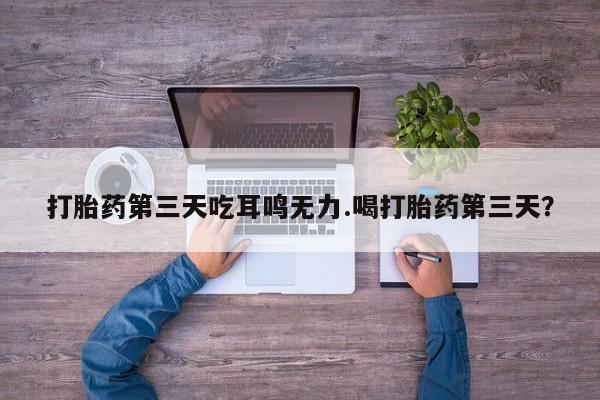 药流药购买微信打胎药第三天吃耳鸣无力.喝打胎药第三天？