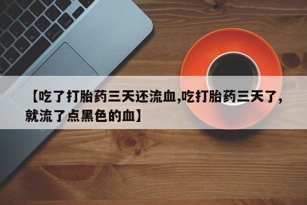 药流药购买微信【吃了打胎药三天还流血,吃打胎药三天了,就流了点黑色的血】