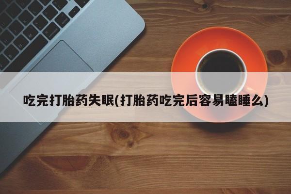 药流药购买微信吃完打胎药失眠(打胎药吃完后容易瞌睡么)