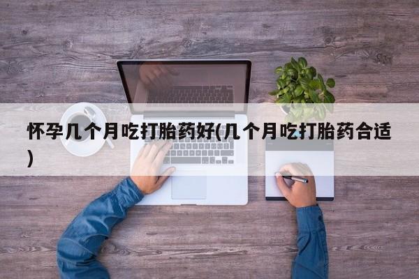 药流药购买微信怀孕几个月吃打胎药好(几个月吃打胎药合适)
