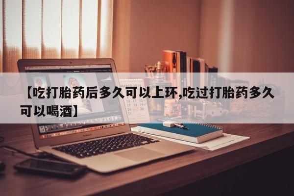 药流药购买微信【吃打胎药后多久可以上环,吃过打胎药多久可以喝酒】