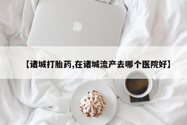 药流药购买微信【诸城打胎药,在诸城流产去哪个医院好】