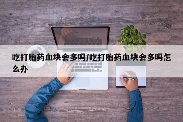 药流药购买微信吃打胎药血块会多吗/吃打胎药血块会多吗怎么办