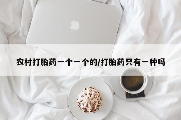 药流药购买微信农村打胎药一个一个的/打胎药只有一种吗