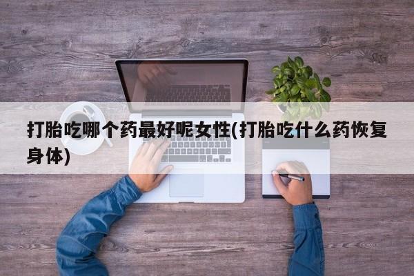 药流药购买微信打胎吃哪个药最好呢女性(打胎吃什么药恢复身体)