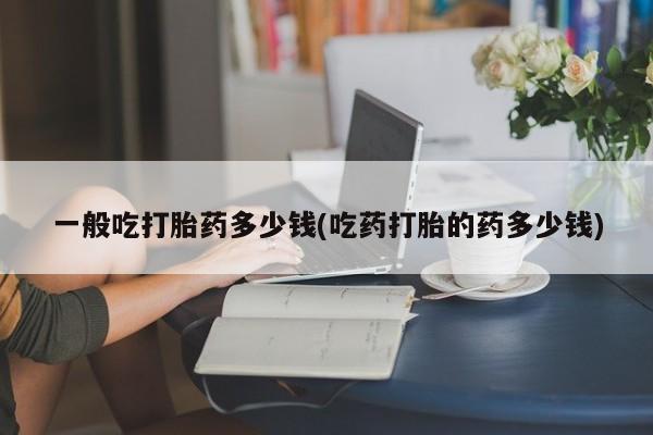 药流药购买微信一般吃打胎药多少钱(吃药打胎的药多少钱)