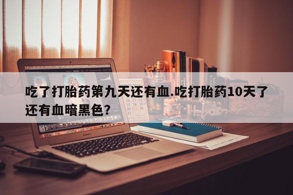 药流药购买微信吃了打胎药第九天还有血.吃打胎药10天了还有血暗黑色？