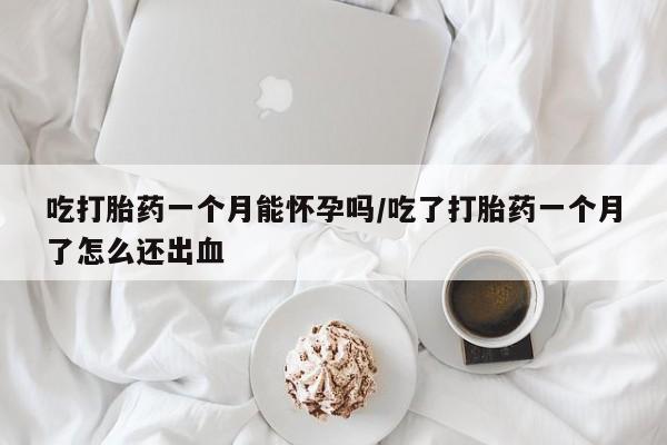 药流药购买微信吃打胎药一个月能怀孕吗/吃了打胎药一个月了怎么还出血